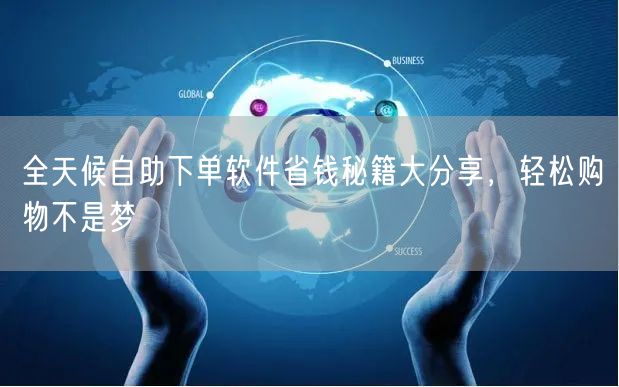 全天候自助下单软件省钱秘籍大分享，轻松购物不是梦