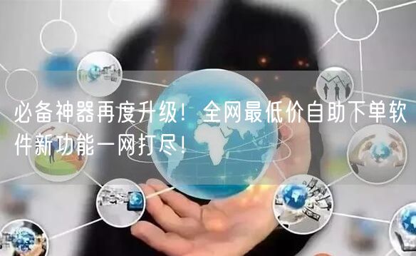 必备神器再度升级！全网最低价自助下单软件新功能一网打尽！