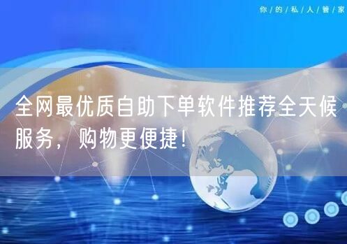 全网最优质自助下单软件推荐全天候服务，购物更便捷！