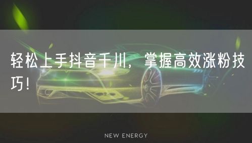 轻松上手抖音千川，掌握高效涨粉技巧！