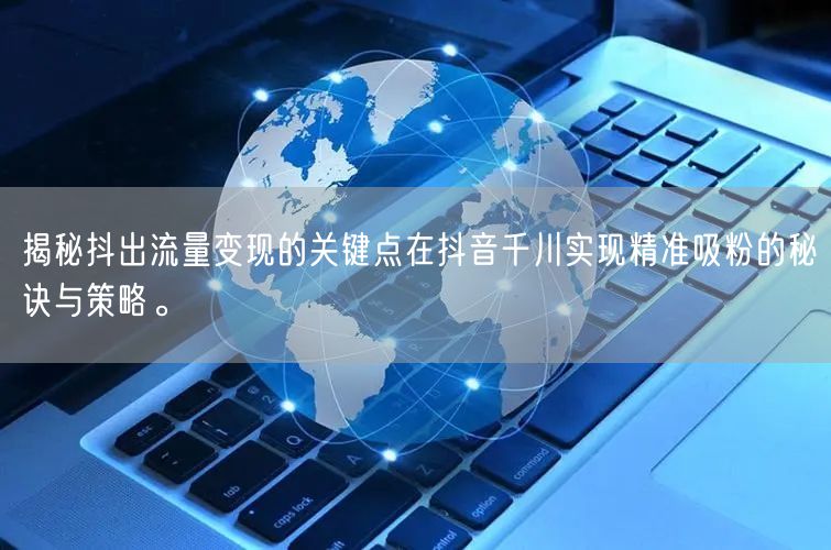 揭秘抖出流量变现的关键点在抖音千川实现精准吸粉的秘诀与策略。