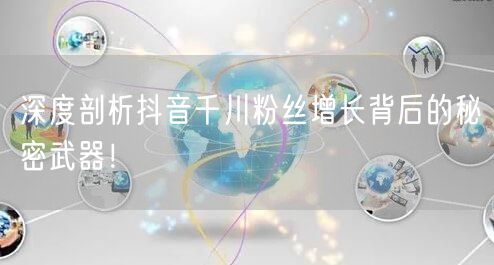深度剖析抖音千川粉丝增长背后的秘密武器！
