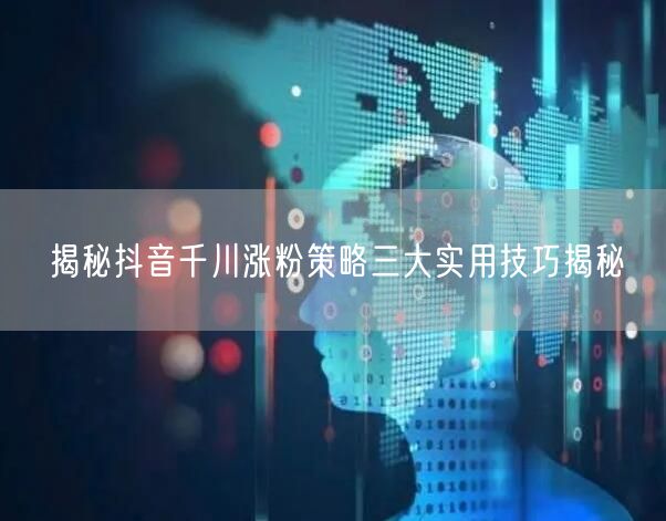 揭秘抖音千川涨粉策略三大实用技巧揭秘